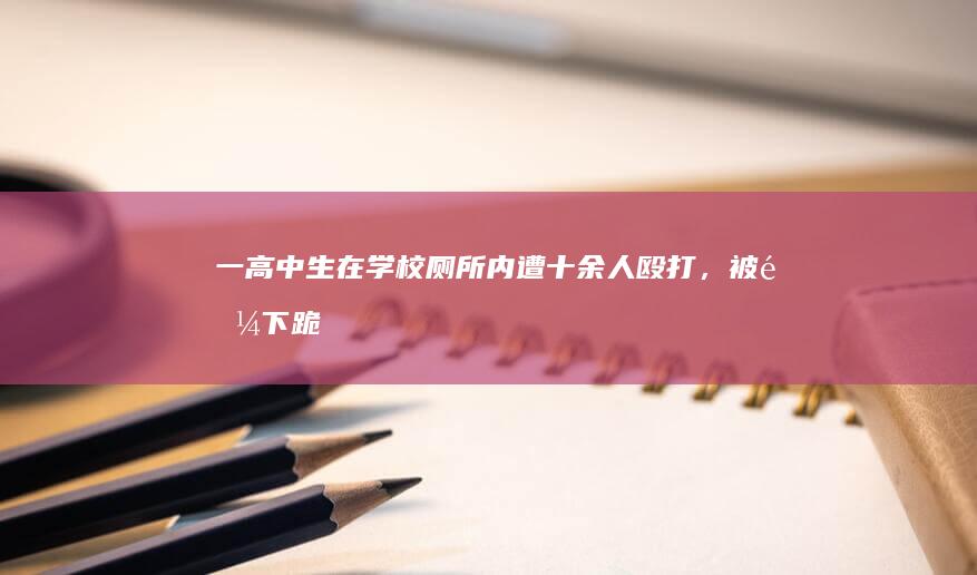 一高中生在学校厕所内遭十余人殴打，被逼下跪、喝尿，家长「警方仅确定了 3 名打人者」，如何看待此事？