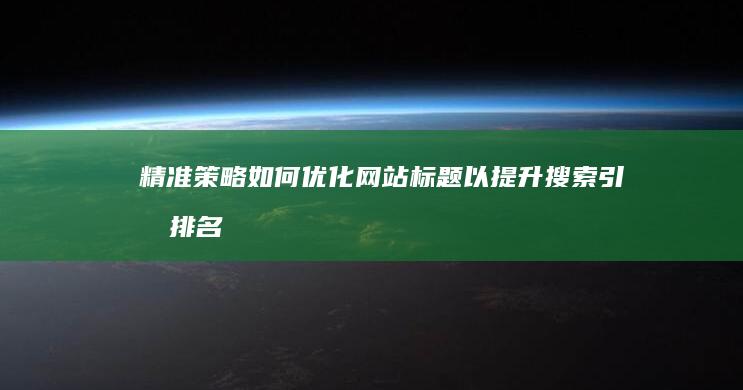 精准策略：如何优化网站标题以提升搜索引擎排名与用户体验